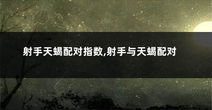 射手天蝎配对指数,射手与天蝎配对