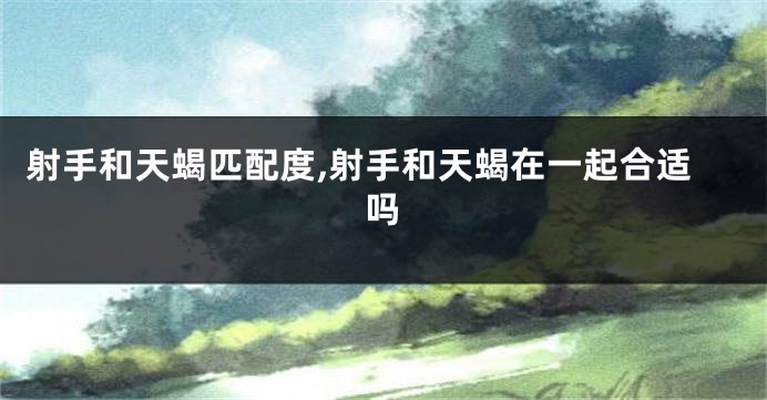 射手和天蝎匹配度,射手和天蝎在一起合适吗