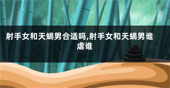射手女和天蝎男合适吗,射手女和天蝎男谁虐谁