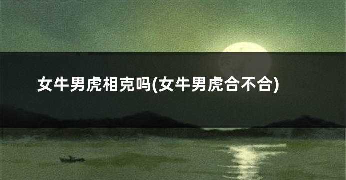 女牛男虎相克吗(女牛男虎合不合)