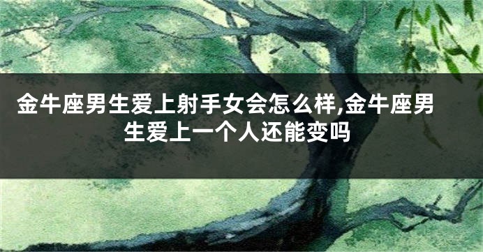 金牛座男生爱上射手女会怎么样,金牛座男生爱上一个人还能变吗