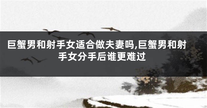 巨蟹男和射手女适合做夫妻吗,巨蟹男和射手女分手后谁更难过