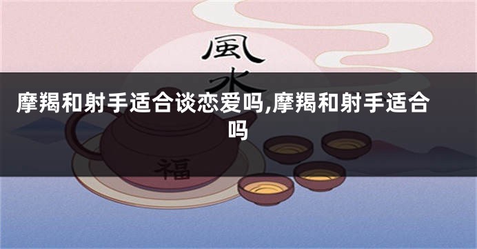 摩羯和射手适合谈恋爱吗,摩羯和射手适合吗