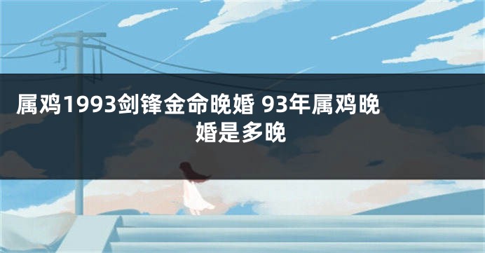 属鸡1993剑锋金命晚婚 93年属鸡晚婚是多晚