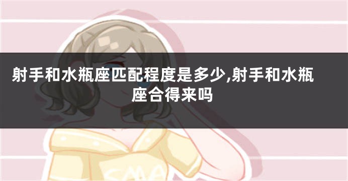 射手和水瓶座匹配程度是多少,射手和水瓶座合得来吗