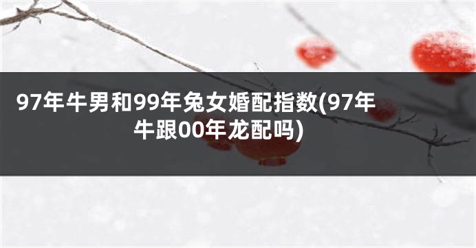 97年牛男和99年兔女婚配指数(97年牛跟00年龙配吗)