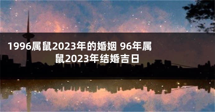 1996属鼠2023年的婚姻 96年属鼠2023年结婚吉日