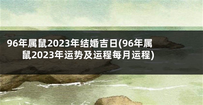 96年属鼠2023年结婚吉日(96年属鼠2023年运势及运程每月运程)