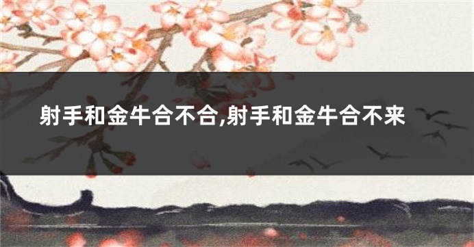 射手和金牛合不合,射手和金牛合不来