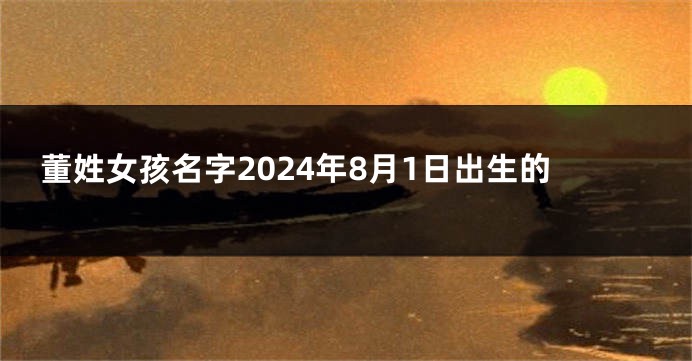 董姓女孩名字2024年8月1日出生的