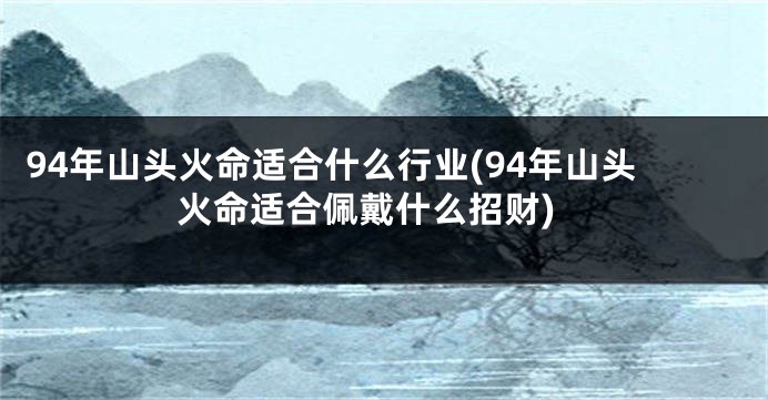 94年山头火命适合什么行业(94年山头火命适合佩戴什么招财)
