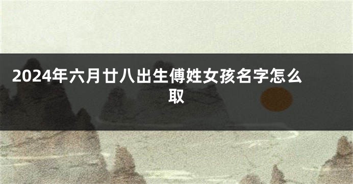 2024年六月廿八出生傅姓女孩名字怎么取