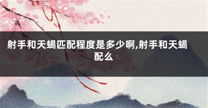 射手和天蝎匹配程度是多少啊,射手和天蝎配么