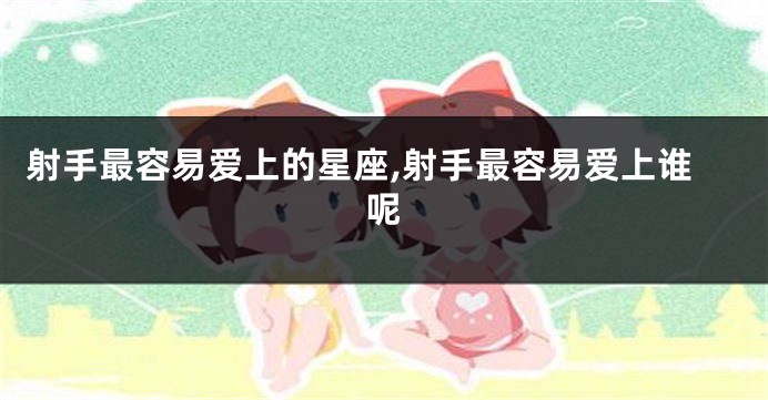 射手最容易爱上的星座,射手最容易爱上谁呢