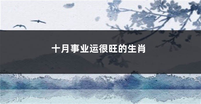 十月事业运很旺的生肖