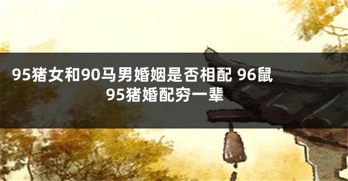 95猪女和90马男婚姻是否相配 96鼠95猪婚配穷一辈