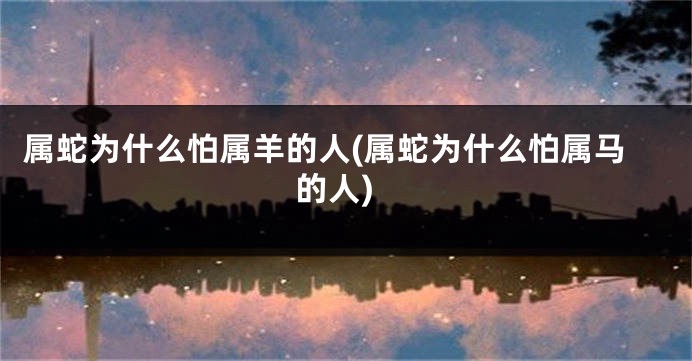 属蛇为什么怕属羊的人(属蛇为什么怕属马的人)