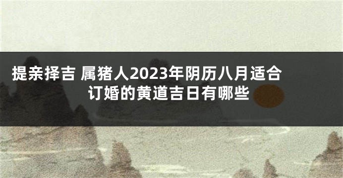 提亲择吉 属猪人2023年阴历八月适合订婚的黄道吉日有哪些