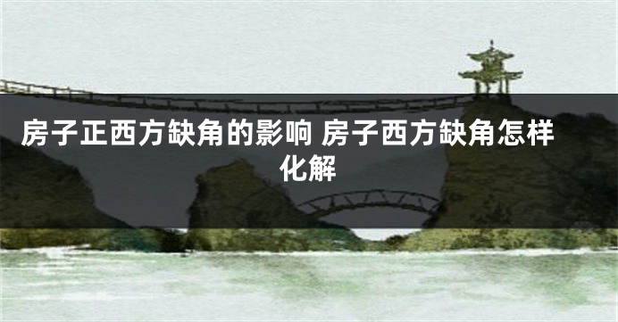 房子正西方缺角的影响 房子西方缺角怎样化解