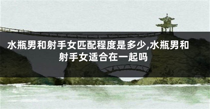 水瓶男和射手女匹配程度是多少,水瓶男和射手女适合在一起吗
