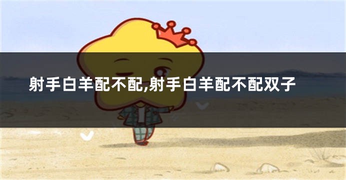 射手白羊配不配,射手白羊配不配双子