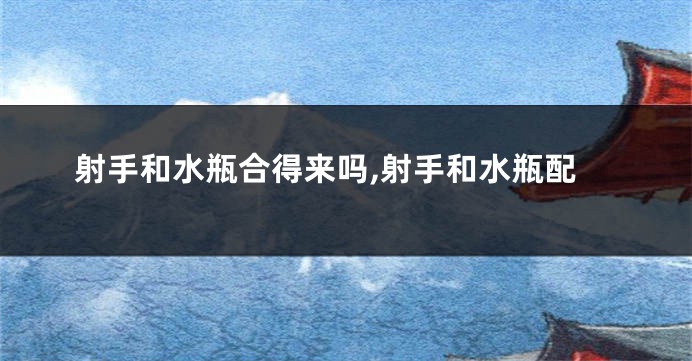 射手和水瓶合得来吗,射手和水瓶配
