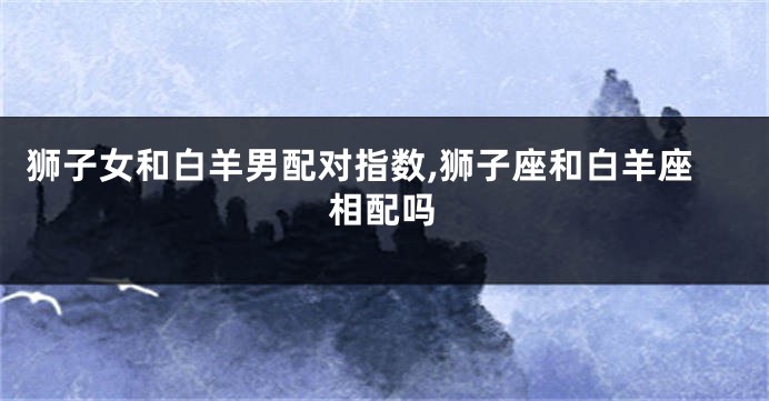 狮子女和白羊男配对指数,狮子座和白羊座相配吗