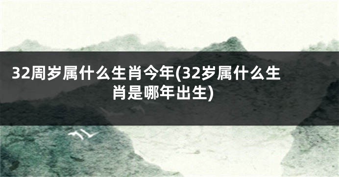 32周岁属什么生肖今年(32岁属什么生肖是哪年出生)