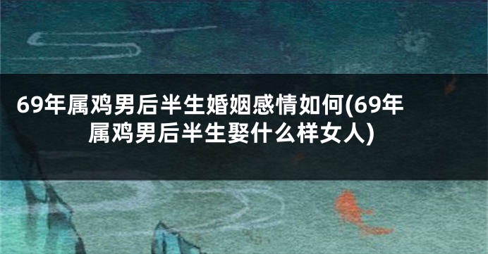 69年属鸡男后半生婚姻感情如何(69年属鸡男后半生娶什么样女人)