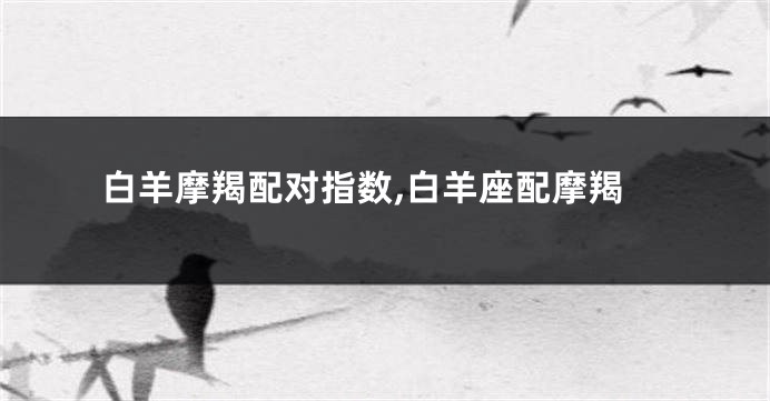 白羊摩羯配对指数,白羊座配摩羯