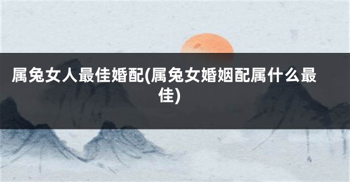 属兔女人最佳婚配(属兔女婚姻配属什么最佳)