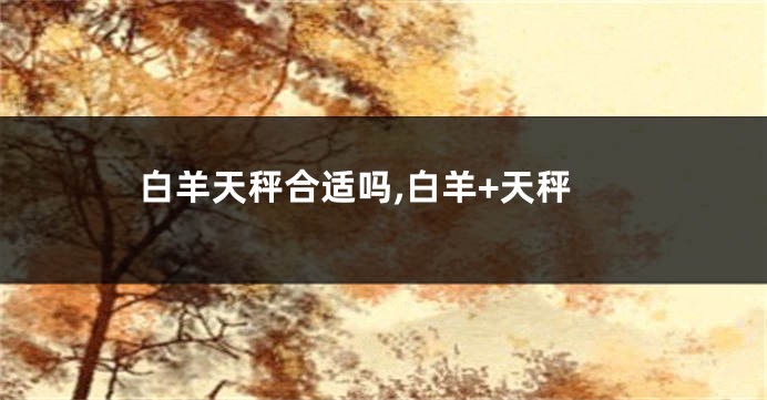 白羊天秤合适吗,白羊+天秤