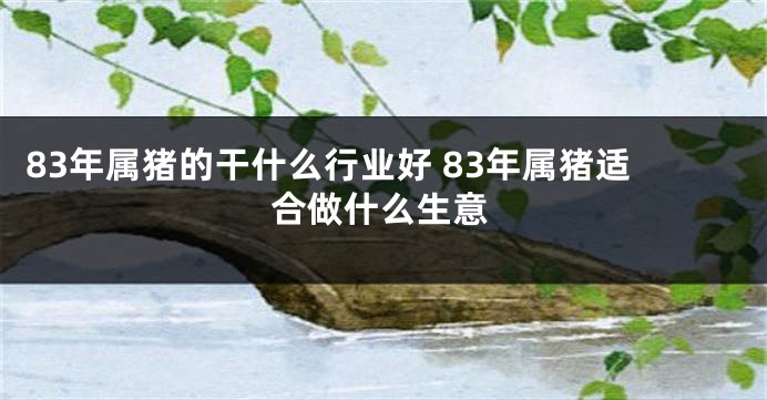 83年属猪的干什么行业好 83年属猪适合做什么生意