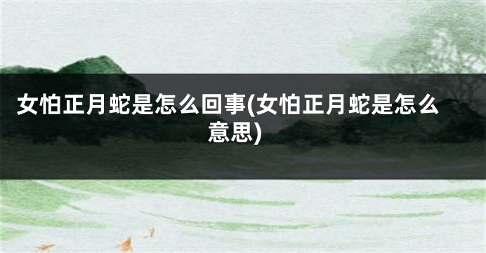 女怕正月蛇是怎么回事(女怕正月蛇是怎么意思)
