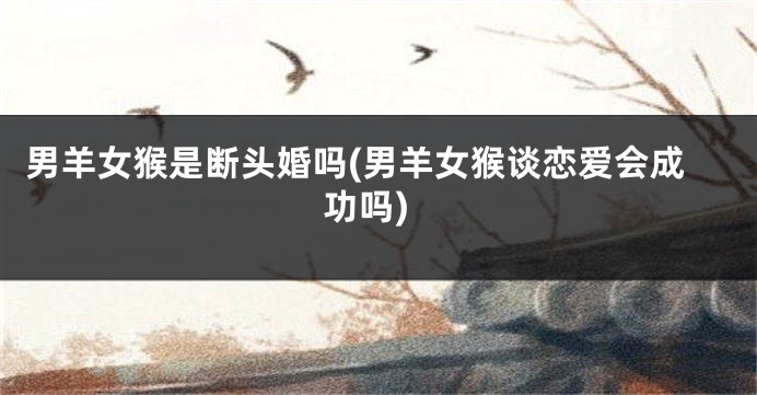 男羊女猴是断头婚吗(男羊女猴谈恋爱会成功吗)