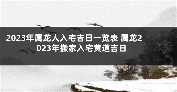 2023年属龙人入宅吉日一览表 属龙2023年搬家入宅黄道吉日