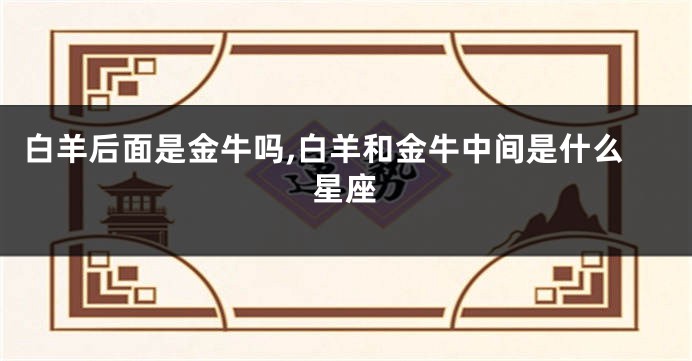 白羊后面是金牛吗,白羊和金牛中间是什么星座