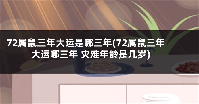 72属鼠三年大运是哪三年(72属鼠三年大运哪三年 灾难年龄是几岁)