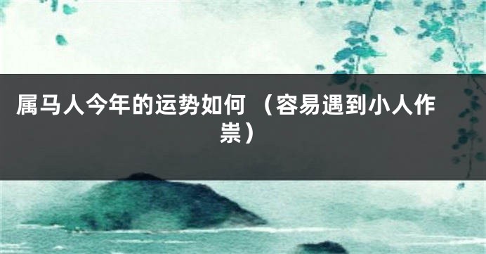 属马人今年的运势如何 （容易遇到小人作祟）