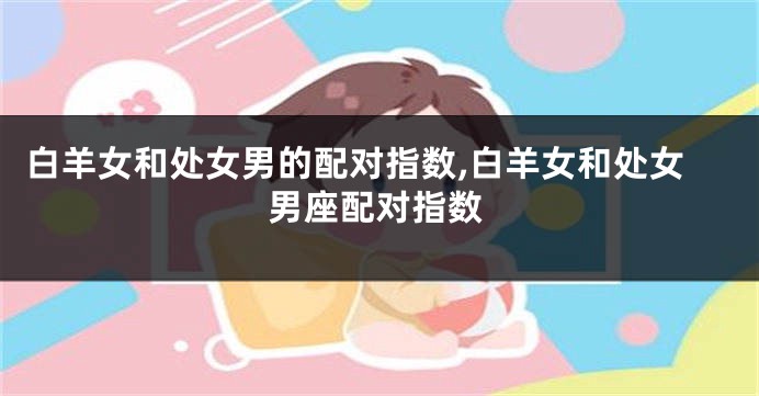 白羊女和处女男的配对指数,白羊女和处女男座配对指数