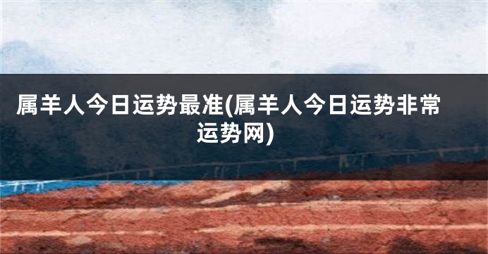 属羊人今日运势最准(属羊人今日运势非常运势网)