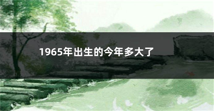 1965年出生的今年多大了