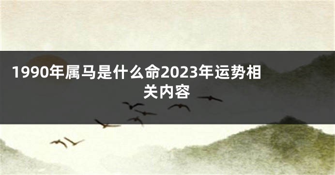 1990年属马是什么命2023年运势相关内容