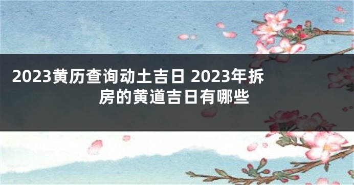 2023黄历查询动土吉日 2023年拆房的黄道吉日有哪些