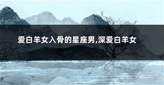 爱白羊女入骨的星座男,深爱白羊女