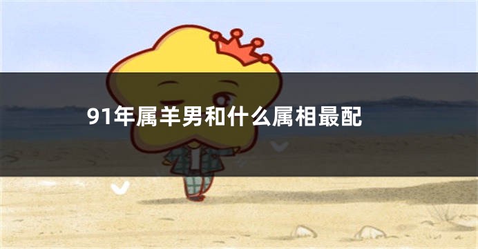 91年属羊男和什么属相最配