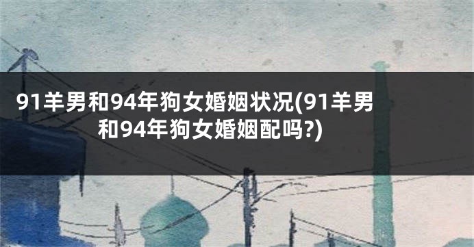 91羊男和94年狗女婚姻状况(91羊男和94年狗女婚姻配吗?)