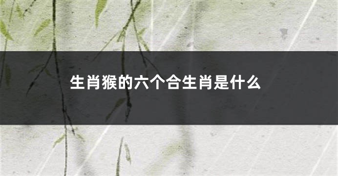 生肖猴的六个合生肖是什么
