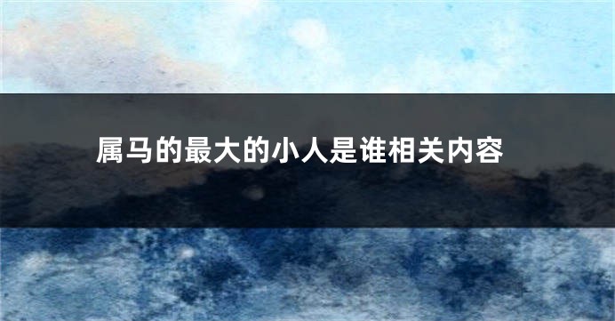 属马的最大的小人是谁相关内容