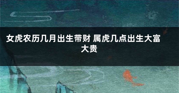 女虎农历几月出生带财 属虎几点出生大富大贵